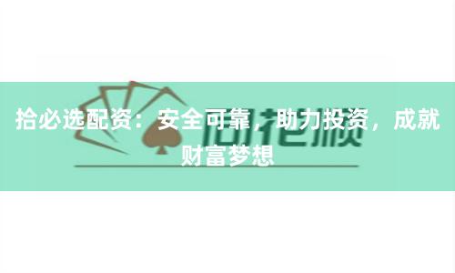 拾必選配資：安全可靠，助力投資，成就財富夢想